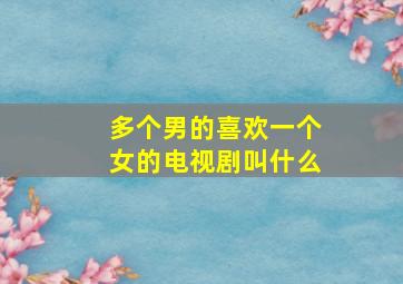 多个男的喜欢一个女的电视剧叫什么