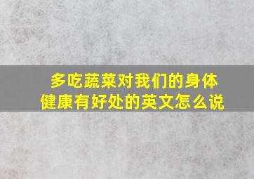 多吃蔬菜对我们的身体健康有好处的英文怎么说