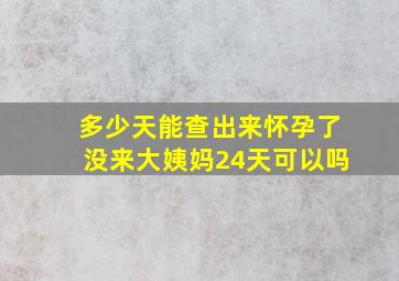 多少天能查出来怀孕了没来大姨妈24天可以吗