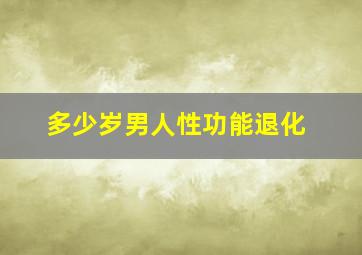 多少岁男人性功能退化