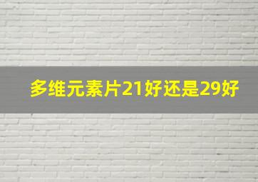 多维元素片21好还是29好