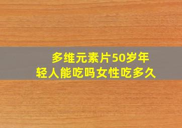 多维元素片50岁年轻人能吃吗女性吃多久