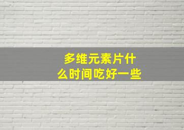 多维元素片什么时间吃好一些