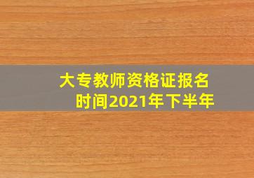 大专教师资格证报名时间2021年下半年