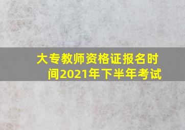 大专教师资格证报名时间2021年下半年考试