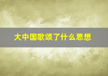 大中国歌颂了什么思想