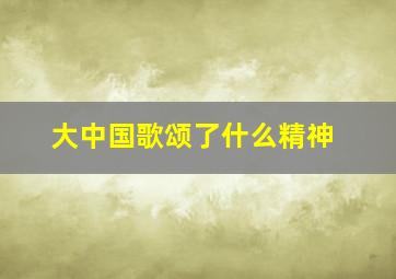 大中国歌颂了什么精神