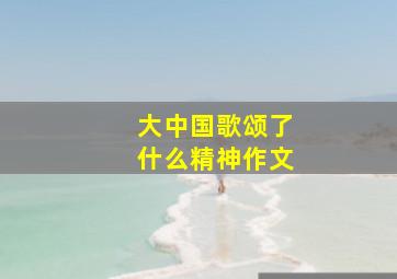 大中国歌颂了什么精神作文