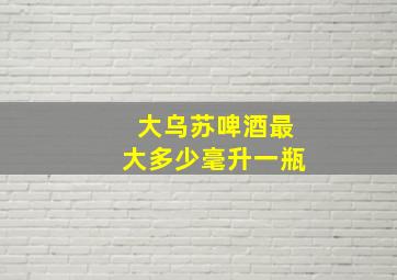 大乌苏啤酒最大多少毫升一瓶