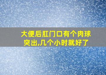 大便后肛门口有个肉球突出,几个小时就好了