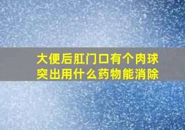 大便后肛门口有个肉球突出用什么药物能消除