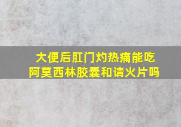 大便后肛门灼热痛能吃阿莫西林胶囊和请火片吗