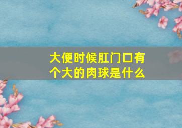 大便时候肛门口有个大的肉球是什么