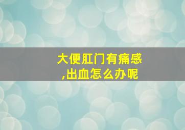 大便肛门有痛感,出血怎么办呢