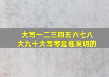 大写一二三四五六七八大九十大写零是谁发明的