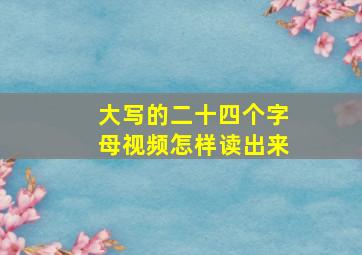 大写的二十四个字母视频怎样读出来