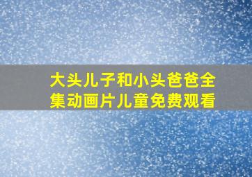 大头儿子和小头爸爸全集动画片儿童免费观看