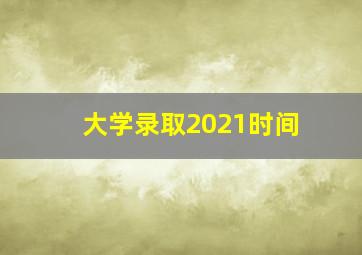 大学录取2021时间