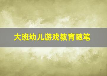 大班幼儿游戏教育随笔