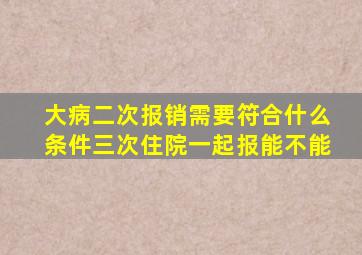 大病二次报销需要符合什么条件三次住院一起报能不能