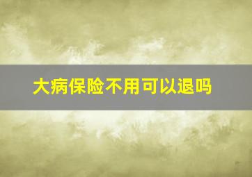 大病保险不用可以退吗