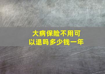 大病保险不用可以退吗多少钱一年