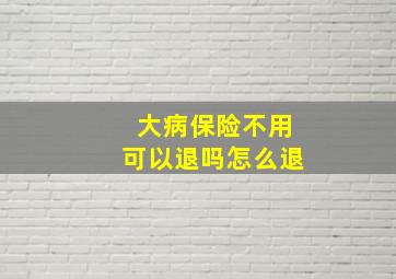 大病保险不用可以退吗怎么退