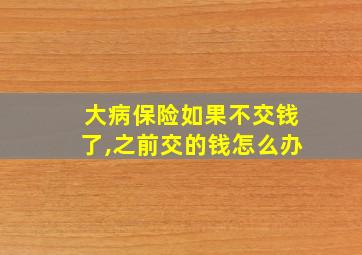 大病保险如果不交钱了,之前交的钱怎么办