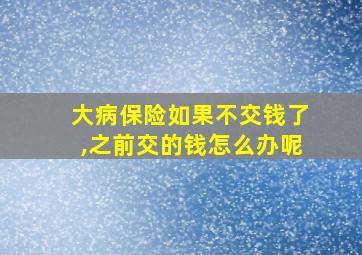 大病保险如果不交钱了,之前交的钱怎么办呢