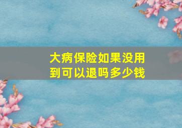 大病保险如果没用到可以退吗多少钱