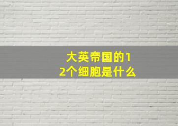 大英帝国的12个细胞是什么