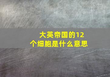 大英帝国的12个细胞是什么意思