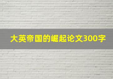 大英帝国的崛起论文300字