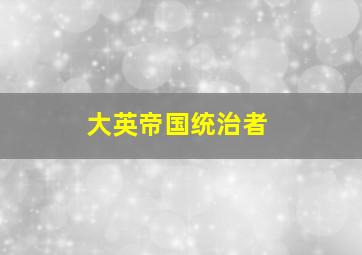 大英帝国统治者