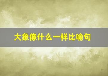 大象像什么一样比喻句