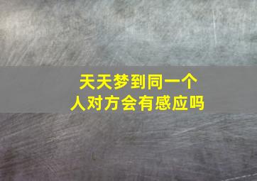 天天梦到同一个人对方会有感应吗