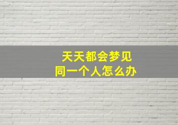 天天都会梦见同一个人怎么办