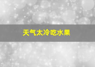 天气太冷吃水果