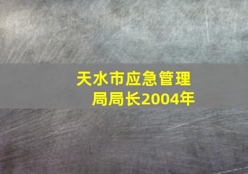 天水市应急管理局局长2004年