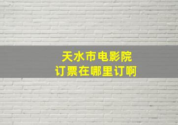 天水市电影院订票在哪里订啊