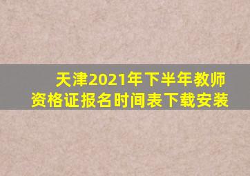 天津2021年下半年教师资格证报名时间表下载安装