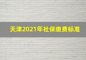 天津2021年社保缴费标准