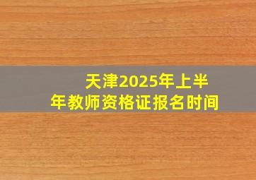 天津2025年上半年教师资格证报名时间