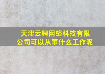 天津云聘网络科技有限公司可以从事什么工作呢