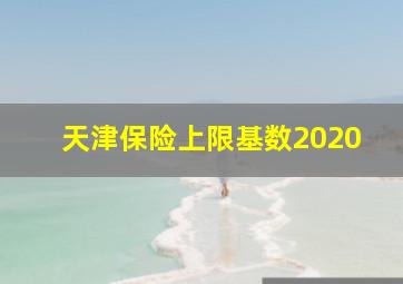 天津保险上限基数2020