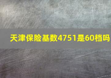 天津保险基数4751是60档吗