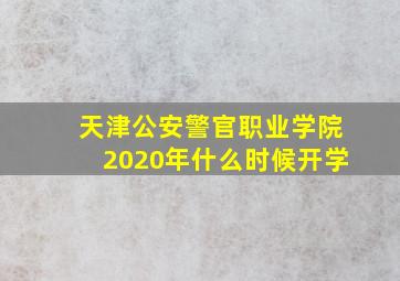 天津公安警官职业学院2020年什么时候开学