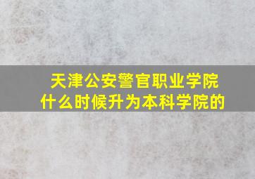 天津公安警官职业学院什么时候升为本科学院的