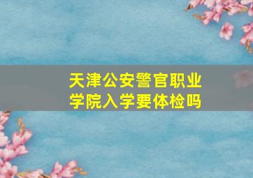 天津公安警官职业学院入学要体检吗