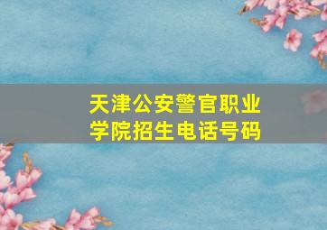 天津公安警官职业学院招生电话号码